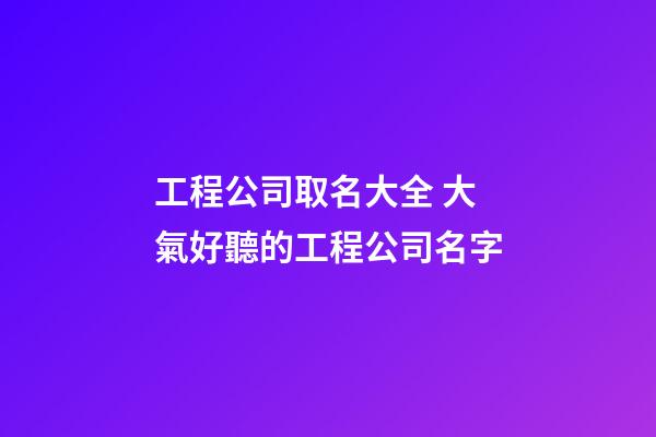 工程公司取名大全 大氣好聽的工程公司名字-第1張-公司起名-玄機派